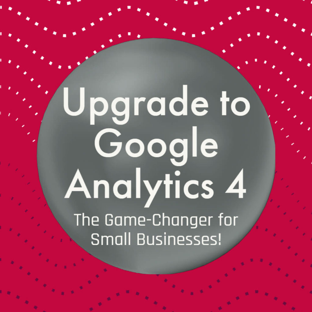 Upgrade to Google Analytics 4 The Game-Changer for Small Businesses